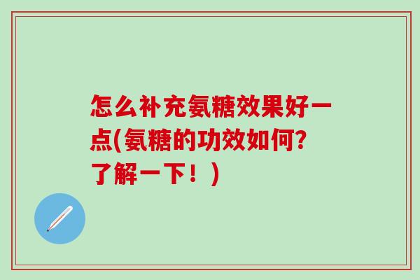 怎么补充氨糖效果好一点(氨糖的功效如何？了解一下！)
