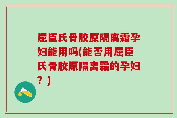 屈臣氏骨胶原隔离霜孕妇能用吗(能否用屈臣氏骨胶原隔离霜的孕妇？)