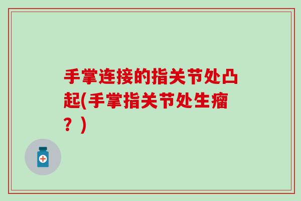 手掌连接的指关节处凸起(手掌指关节处生瘤？)
