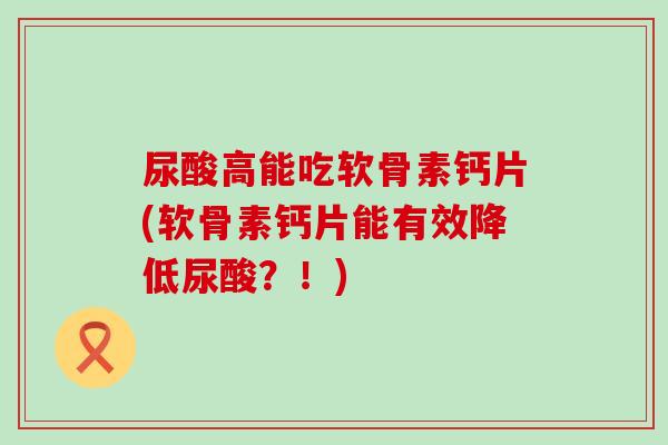 尿酸高能吃软骨素钙片(软骨素钙片能有效降低尿酸？！)