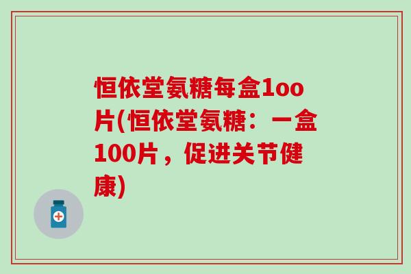 恒依堂氨糖每盒1oo片(恒依堂氨糖：一盒100片，促进关节健康)