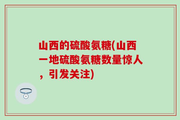 山西的硫酸氨糖(山西一地硫酸氨糖数量惊人，引发关注)