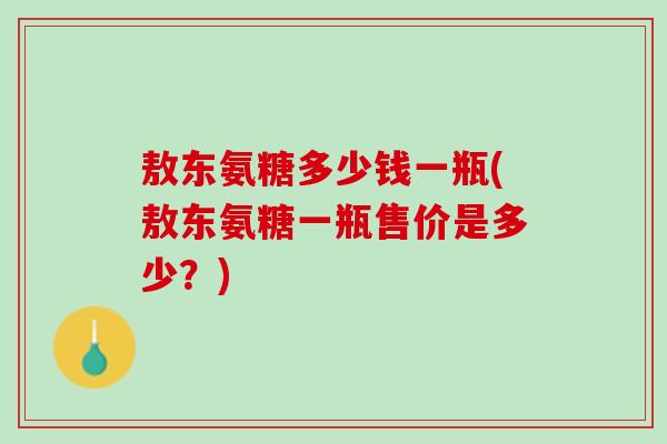 敖东氨糖多少钱一瓶(敖东氨糖一瓶售价是多少？)