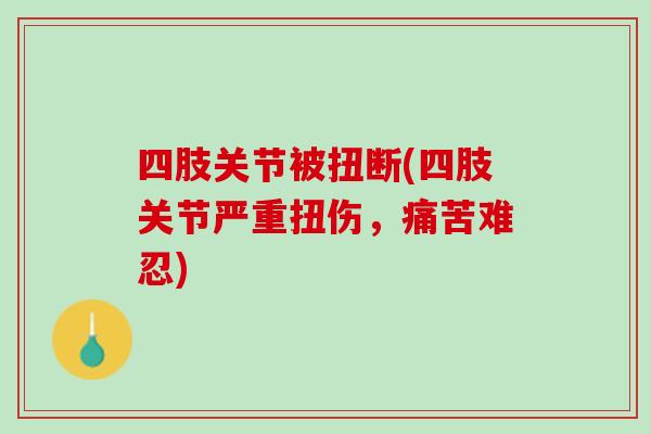 四肢关节被扭断(四肢关节严重扭伤，痛苦难忍)