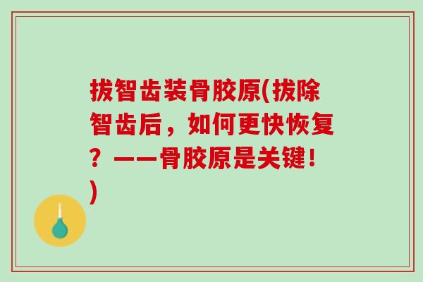 拔智齿装骨胶原(拔除智齿后，如何更快恢复？——骨胶原是关键！)