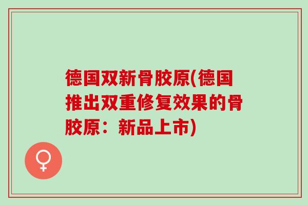 德国双新骨胶原(德国推出双重修复效果的骨胶原：新品上市)