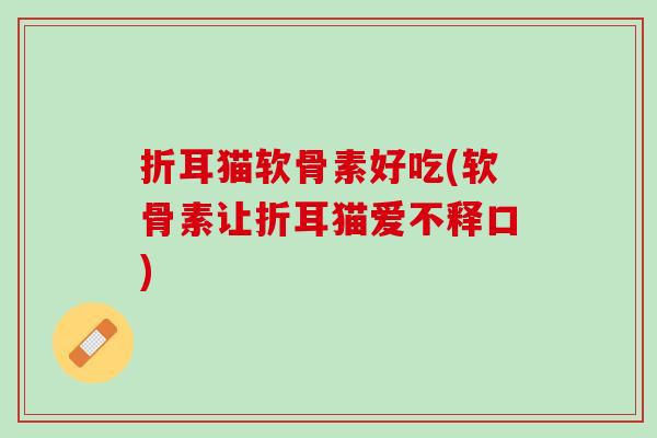 折耳猫软骨素好吃(软骨素让折耳猫爱不释口)