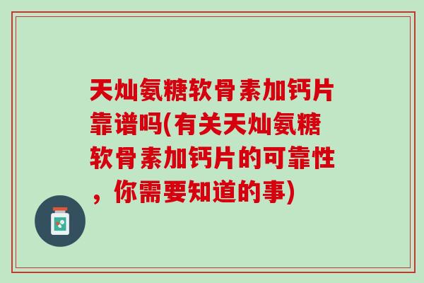 天灿氨糖软骨素加钙片靠谱吗(有关天灿氨糖软骨素加钙片的可靠性，你需要知道的事)