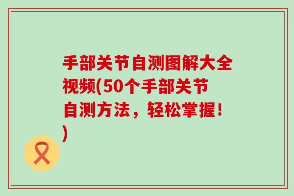 手部关节自测图解大全视频(50个手部关节自测方法，轻松掌握！)