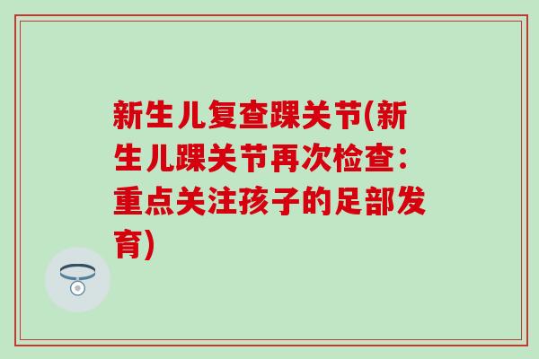 新生儿复查踝关节(新生儿踝关节再次检查：重点关注孩子的足部发育)
