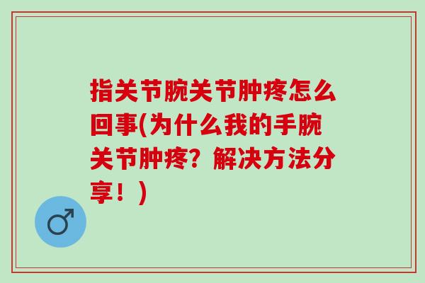 指关节腕关节肿疼怎么回事(为什么我的手腕关节肿疼？解决方法分享！)