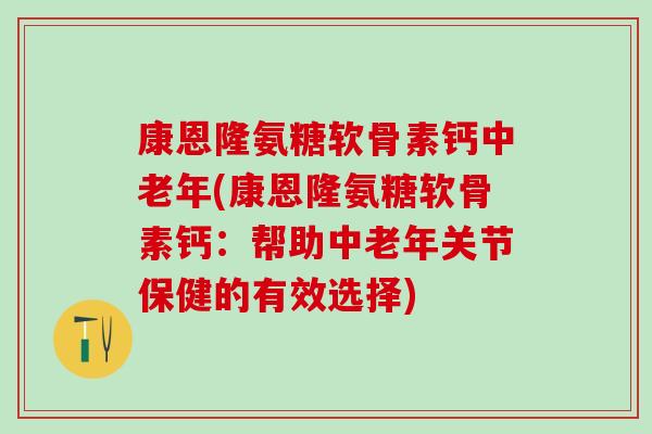 康恩隆氨糖软骨素钙中老年(康恩隆氨糖软骨素钙：帮助中老年关节保健的有效选择)