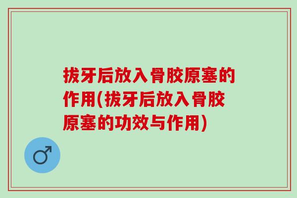拔牙后放入骨胶原塞的作用(拔牙后放入骨胶原塞的功效与作用)