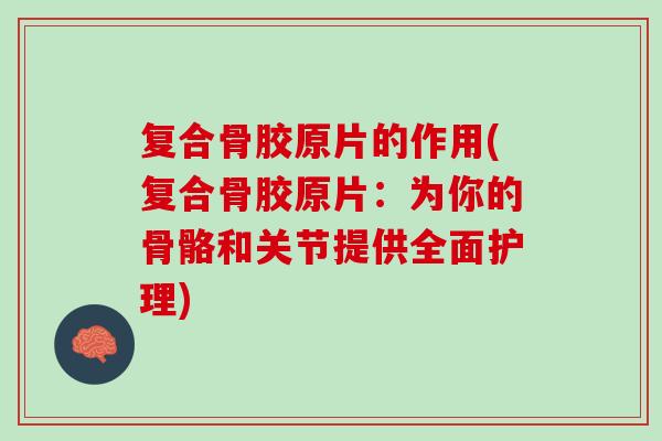 复合骨胶原片的作用(复合骨胶原片：为你的骨骼和关节提供全面护理)