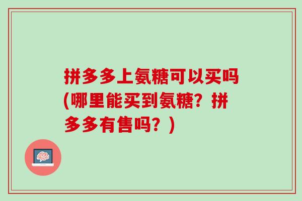 拼多多上氨糖可以买吗(哪里能买到氨糖？拼多多有售吗？)