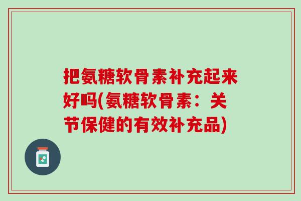 把氨糖软骨素补充起来好吗(氨糖软骨素：关节保健的有效补充品)