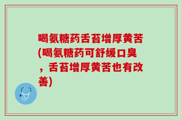 喝氨糖药舌苔增厚黄苦(喝氨糖药可舒缓口臭，舌苔增厚黄苦也有改善)