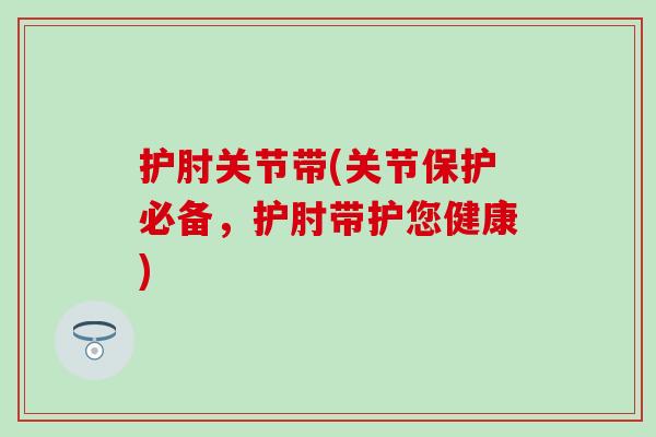 护肘关节带(关节保护必备，护肘带护您健康)