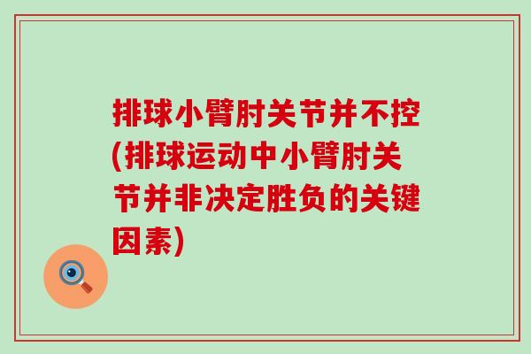 排球小臂肘关节并不控(排球运动中小臂肘关节并非决定胜负的关键因素)
