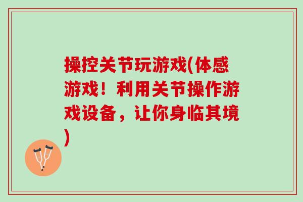 操控关节玩游戏(体感游戏！利用关节操作游戏设备，让你身临其境)