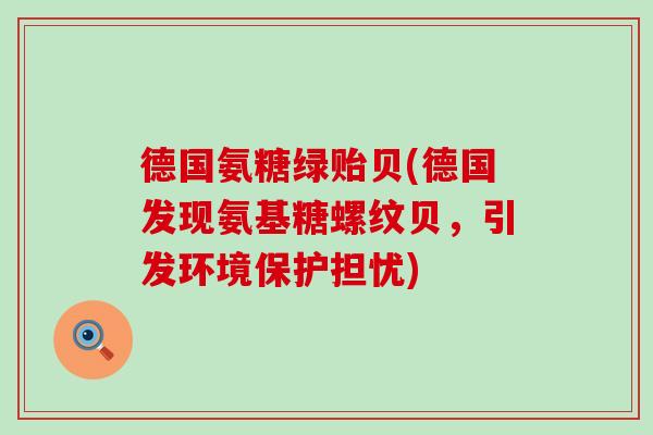 德国氨糖绿贻贝(德国发现氨基糖螺纹贝，引发环境保护担忧)