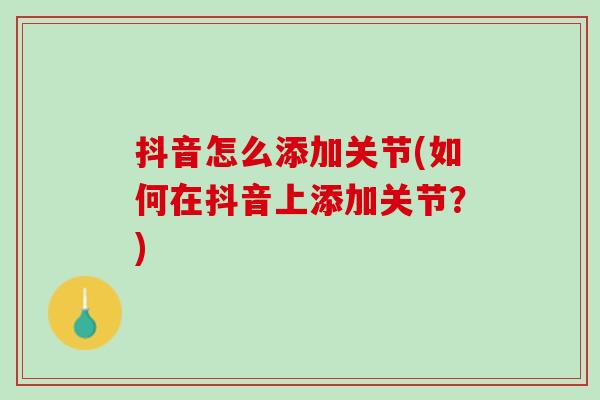 抖音怎么添加关节(如何在抖音上添加关节？)