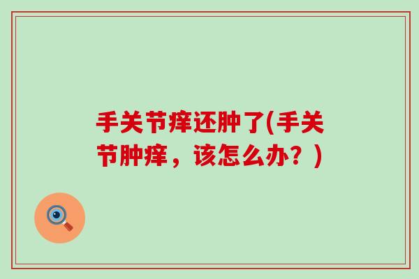 手关节痒还肿了(手关节肿痒，该怎么办？)