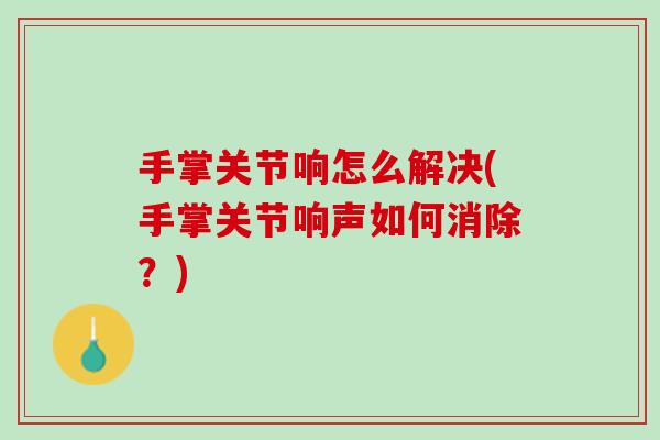 手掌关节响怎么解决(手掌关节响声如何消除？)