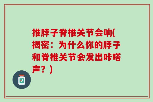 推脖子脊椎关节会响(揭密：为什么你的脖子和脊椎关节会发出咔嗒声？)
