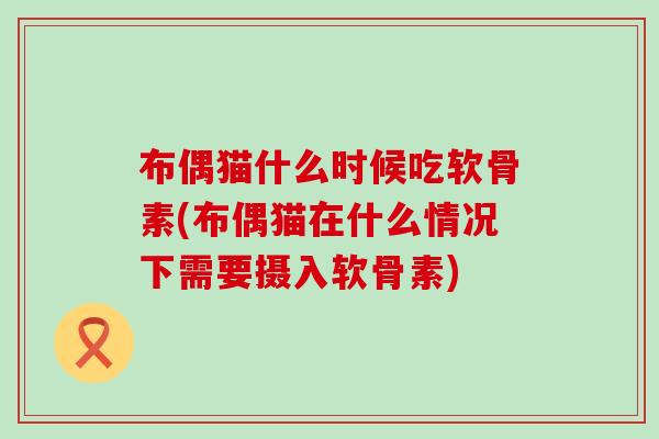 布偶猫什么时候吃软骨素(布偶猫在什么情况下需要摄入软骨素)