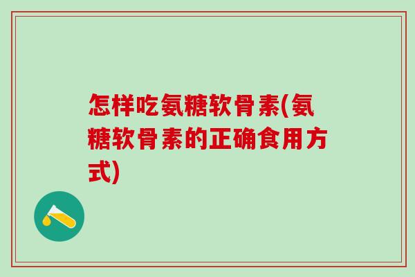 怎样吃氨糖软骨素(氨糖软骨素的正确食用方式)