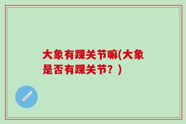 大象有踝关节嘛(大象是否有踝关节？)