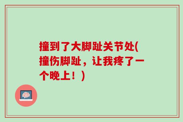 撞到了大脚趾关节处(撞伤脚趾，让我疼了一个晚上！)
