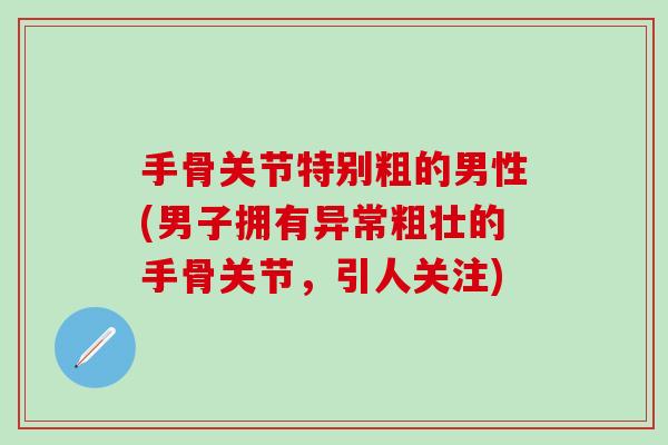 手骨关节特别粗的男性(男子拥有异常粗壮的手骨关节，引人关注)