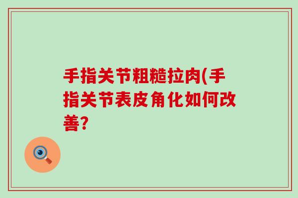 手指关节粗糙拉肉(手指关节表皮角化如何改善？