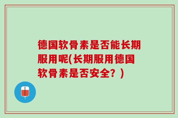 德国软骨素是否能长期服用呢(长期服用德国软骨素是否安全？)