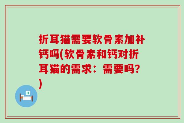 折耳猫需要软骨素加补钙吗(软骨素和钙对折耳猫的需求：需要吗？)