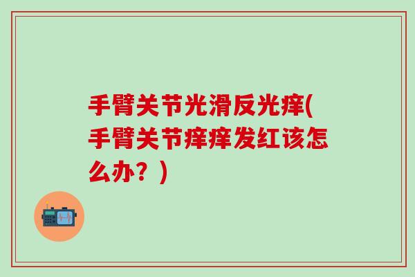 手臂关节光滑反光痒(手臂关节痒痒发红该怎么办？)