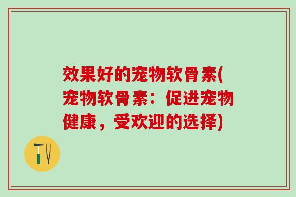 效果好的宠物软骨素(宠物软骨素：促进宠物健康，受欢迎的选择)
