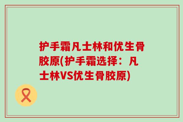护手霜凡士林和优生骨胶原(护手霜选择：凡士林VS优生骨胶原)