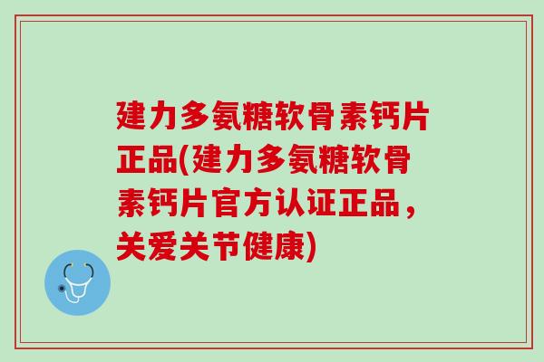 建力多氨糖软骨素钙片正品(建力多氨糖软骨素钙片官方认证正品，关爱关节健康)