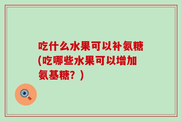 吃什么水果可以补氨糖(吃哪些水果可以增加氨基糖？)
