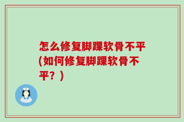 怎么修复脚踝软骨不平(如何修复脚踝软骨不平？)