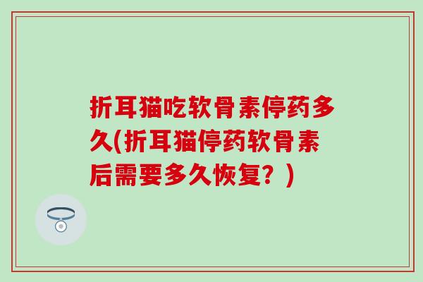 折耳猫吃软骨素停药多久(折耳猫停药软骨素后需要多久恢复？)