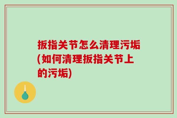 扳指关节怎么清理污垢(如何清理扳指关节上的污垢)