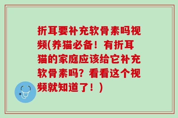折耳要补充软骨素吗视频(养猫必备！有折耳猫的家庭应该给它补充软骨素吗？看看这个视频就知道了！)