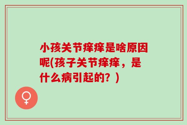 小孩关节痒痒是啥原因呢(孩子关节痒痒，是什么病引起的？)