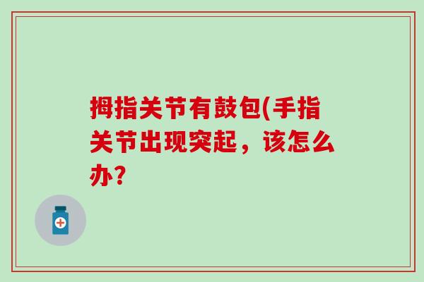 拇指关节有鼓包(手指关节出现突起，该怎么办？