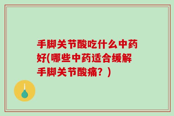 手脚关节酸吃什么中药好(哪些中药适合缓解手脚关节酸痛？)