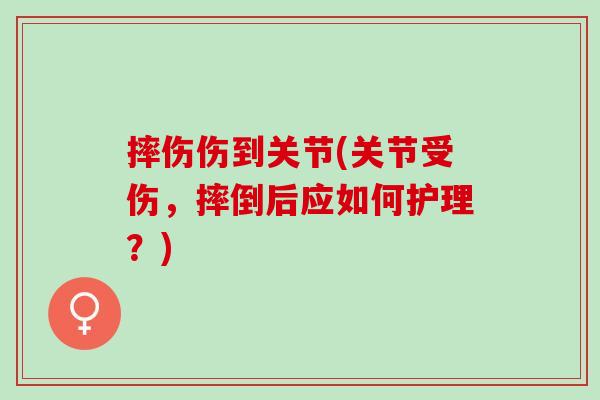 摔伤伤到关节(关节受伤，摔倒后应如何护理？)
